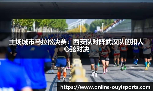 主场城市马拉松决赛：西安队对阵武汉队的扣人心弦对决