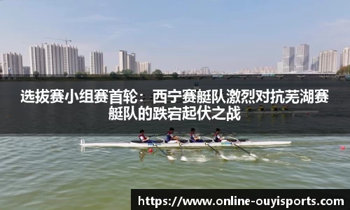 选拔赛小组赛首轮：西宁赛艇队激烈对抗芜湖赛艇队的跌宕起伏之战